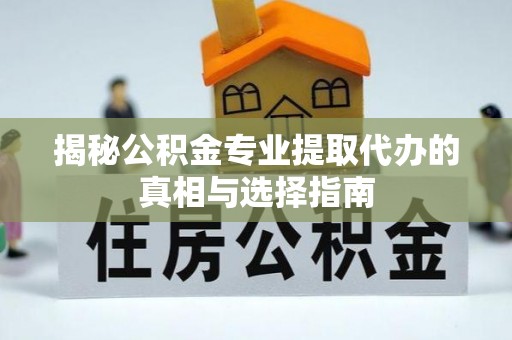 商丘揭秘公积金专业提取代办的真相与选择指南