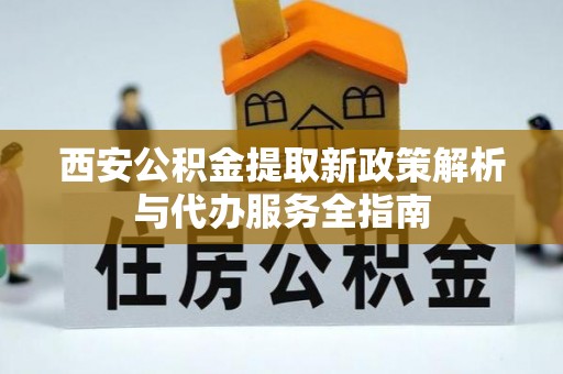 商丘西安公积金提取新政策解析与代办服务全指南