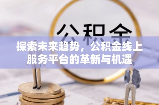 商丘探索未来趋势，公积金线上服务平台的革新与机遇