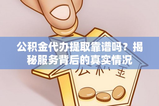 商丘公积金代办提取靠谱吗？揭秘服务背后的真实情况