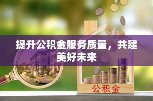 商丘提升公积金服务质量，共建美好未来