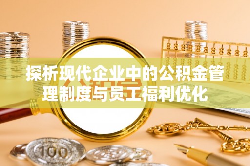 商丘探析现代企业中的公积金管理制度与员工福利优化