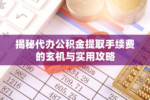 商丘揭秘代办公积金提取手续费的玄机与实用攻略