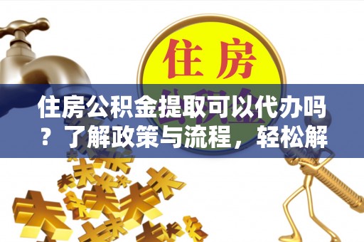 商丘住房公积金提取可以代办吗？了解政策与流程，轻松解决你的疑问