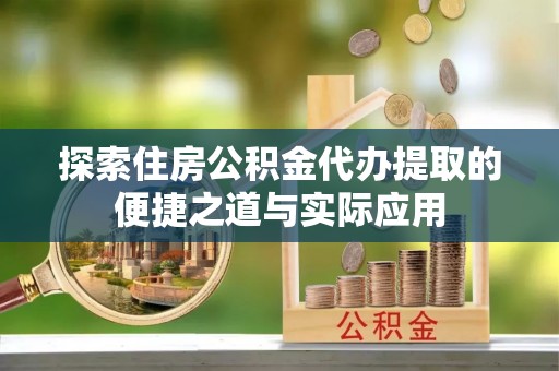 商丘探索住房公积金代办提取的便捷之道与实际应用