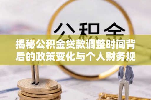商丘揭秘公积金贷款调整时间背后的政策变化与个人财务规划