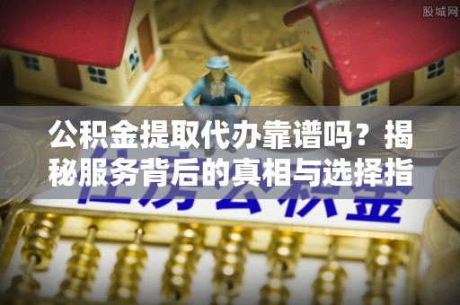 商丘公积金提取代办靠谱吗？揭秘服务背后的真相与选择指南