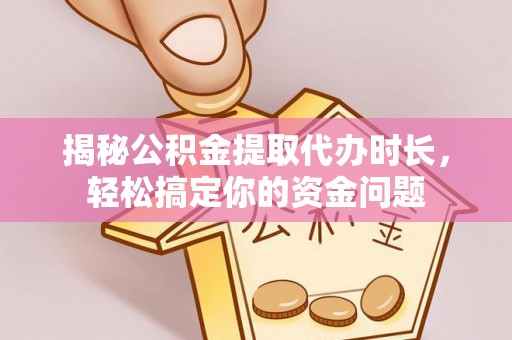 商丘揭秘公积金提取代办时长，轻松搞定你的资金问题