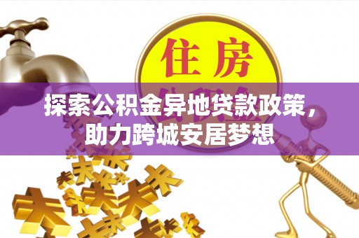商丘探索公积金异地贷款政策，助力跨城安居梦想