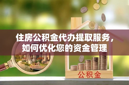 商丘住房公积金代办提取服务，如何优化您的资金管理