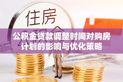 商丘公积金贷款调整时间对购房计划的影响与优化策略