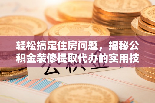 商丘轻松搞定住房问题，揭秘公积金装修提取代办的实用技巧