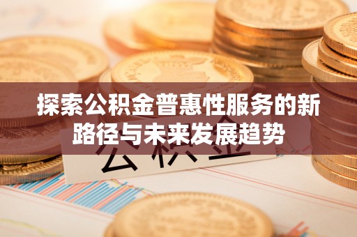 商丘探索公积金普惠性服务的新路径与未来发展趋势