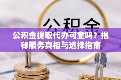 商丘公积金提取代办可靠吗？揭秘服务真相与选择指南
