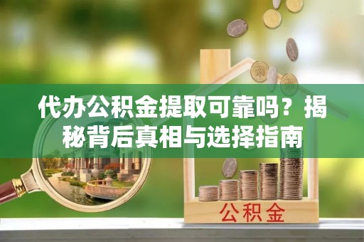 商丘代办公积金提取可靠吗？揭秘背后真相与选择指南