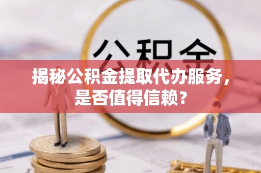 商丘揭秘公积金提取代办服务，是否值得信赖？