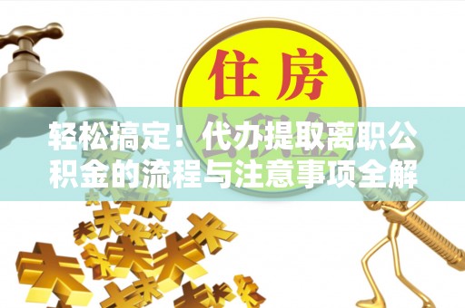 商丘轻松搞定！代办提取离职公积金的流程与注意事项全解析