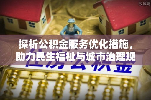 商丘探析公积金服务优化措施，助力民生福祉与城市治理现代化