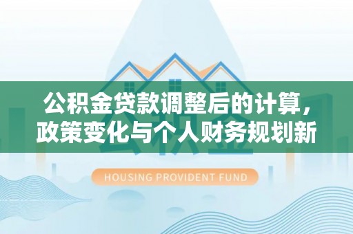 商丘公积金贷款调整后的计算，政策变化与个人财务规划新思路