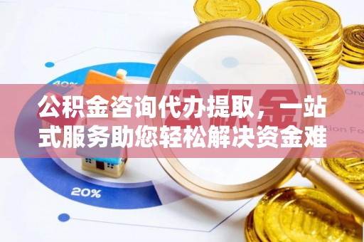 商丘公积金咨询代办提取，一站式服务助您轻松解决资金难题