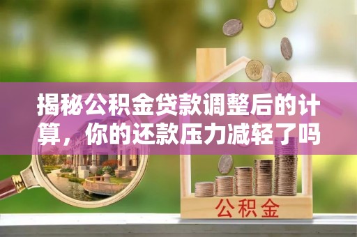 商丘揭秘公积金贷款调整后的计算，你的还款压力减轻了吗？