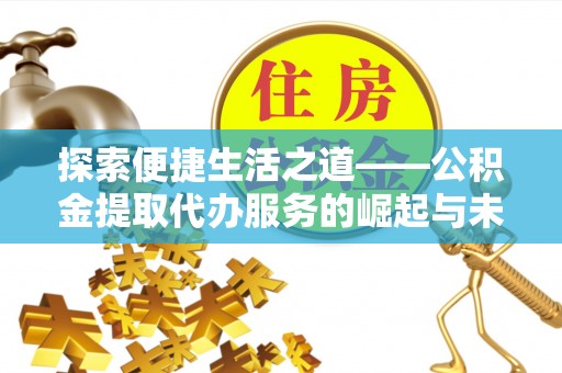 商丘探索便捷生活之道——公积金提取代办服务的崛起与未来