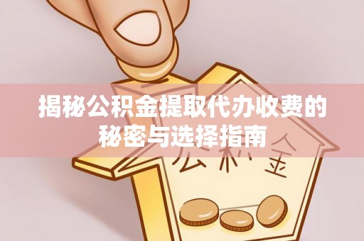 商丘揭秘公积金提取代办收费的秘密与选择指南