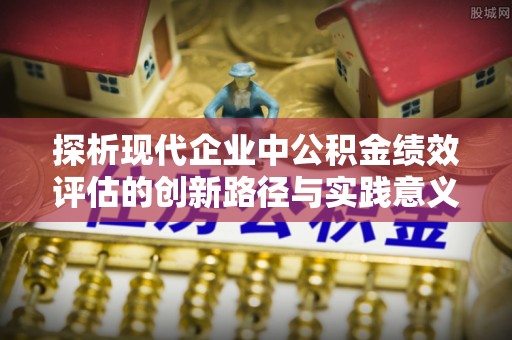 商丘探析现代企业中公积金绩效评估的创新路径与实践意义