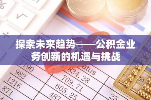 商丘探索未来趋势——公积金业务创新的机遇与挑战