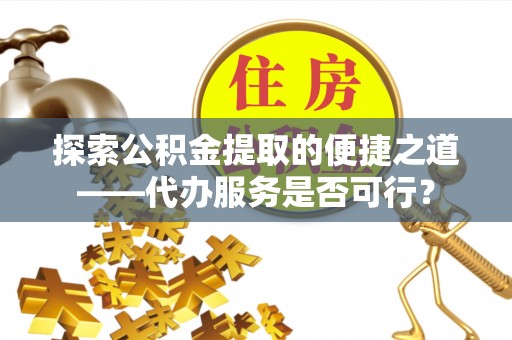 商丘探索公积金提取的便捷之道——代办服务是否可行？