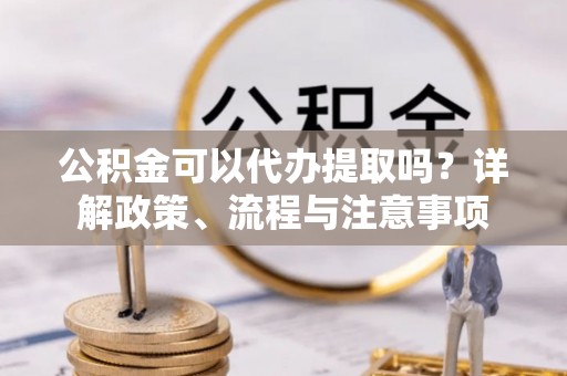 商丘公积金可以代办提取吗？详解政策、流程与注意事项