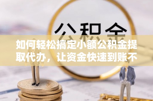 商丘如何轻松搞定小额公积金提取代办，让资金快速到账不是梦