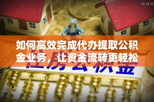 商丘如何高效完成代办提取公积金业务，让资金流转更轻松