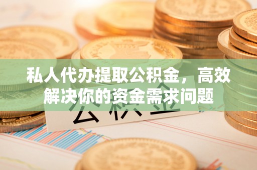 商丘私人代办提取公积金，高效解决你的资金需求问题