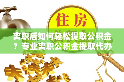 商丘离职后如何轻松提取公积金？专业离职公积金提取代办服务指南