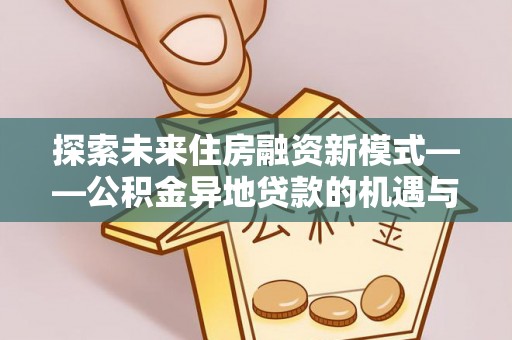 商丘探索未来住房融资新模式——公积金异地贷款的机遇与挑战