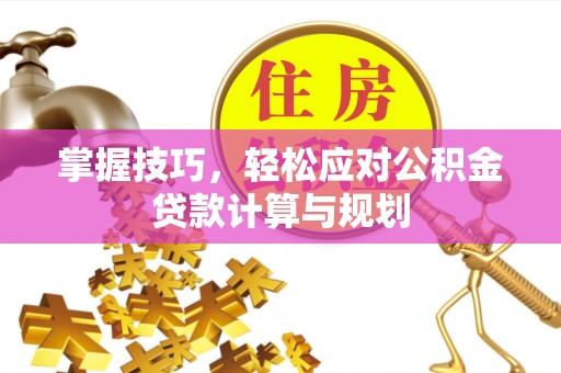 商丘掌握技巧，轻松应对公积金贷款计算与规划