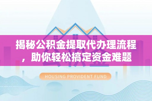 商丘揭秘公积金提取代办理流程，助你轻松搞定资金难题