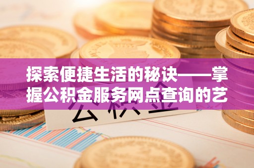 商丘探索便捷生活的秘诀——掌握公积金服务网点查询的艺术