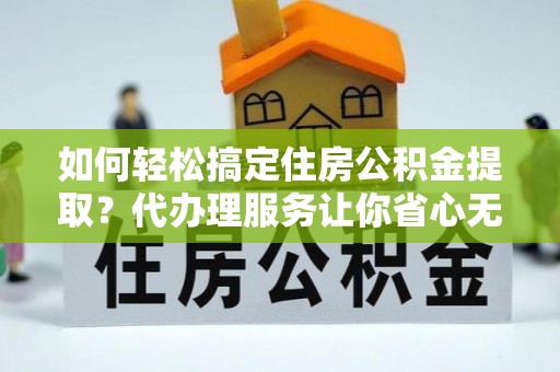 商丘如何轻松搞定住房公积金提取？代办理服务让你省心无忧
