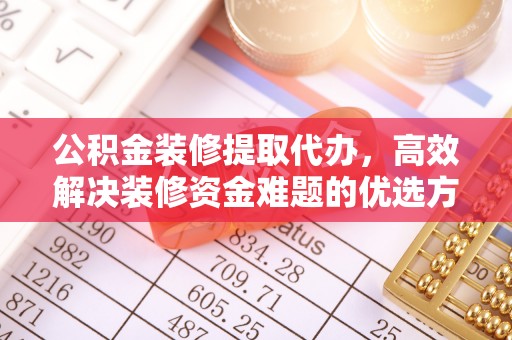 商丘公积金装修提取代办，高效解决装修资金难题的优选方案