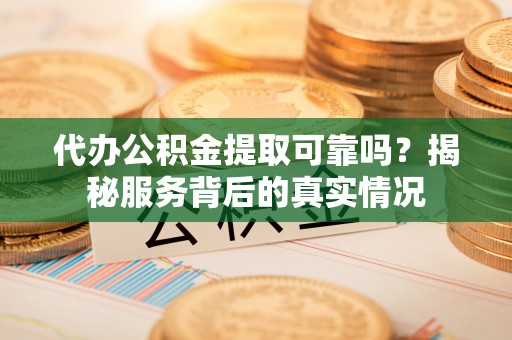 商丘代办公积金提取可靠吗？揭秘服务背后的真实情况