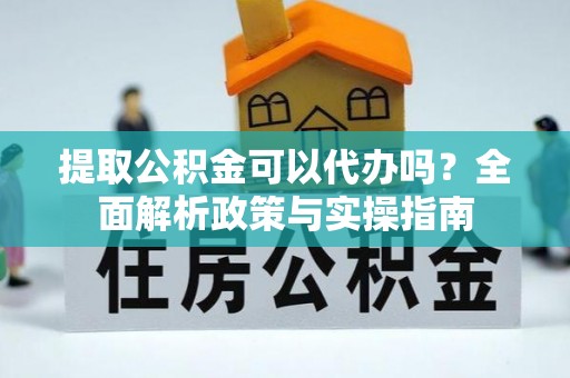 商丘提取公积金可以代办吗？全面解析政策与实操指南