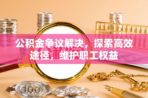 商丘公积金争议解决，探索高效途径，维护职工权益