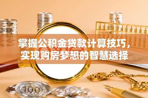 商丘掌握公积金贷款计算技巧，实现购房梦想的智慧选择