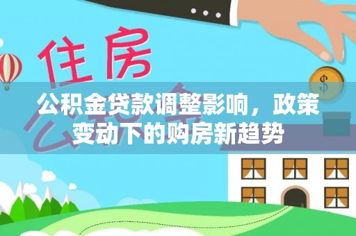 商丘公积金贷款调整影响，政策变动下的购房新趋势