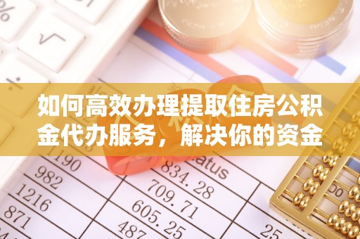 商丘如何高效办理提取住房公积金代办服务，解决你的资金需求