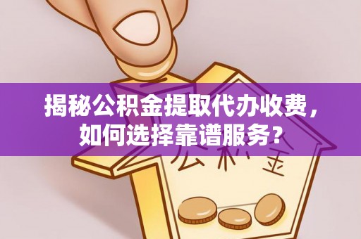 商丘揭秘公积金提取代办收费，如何选择靠谱服务？