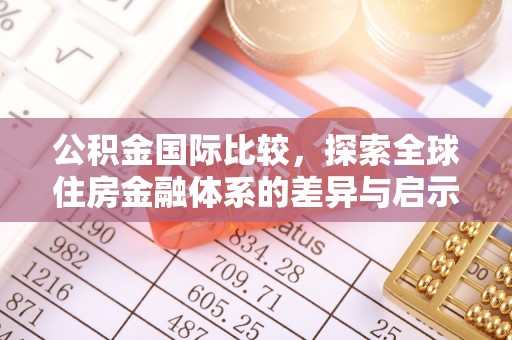 商丘公积金国际比较，探索全球住房金融体系的差异与启示