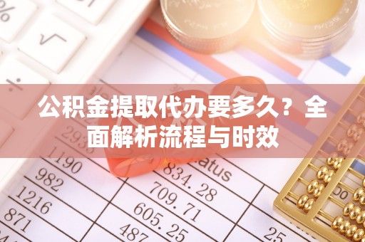 商丘公积金提取代办要多久？全面解析流程与时效
